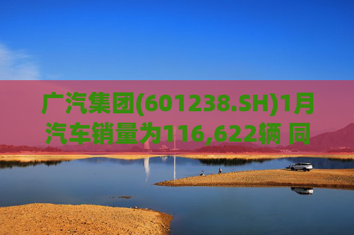 广汽集团(601238.SH)1月汽车销量为116,622辆 同比增长18.47%