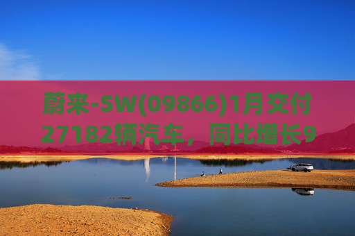 蔚来-SW(09866)1月交付27182辆汽车，同比增长96.1%