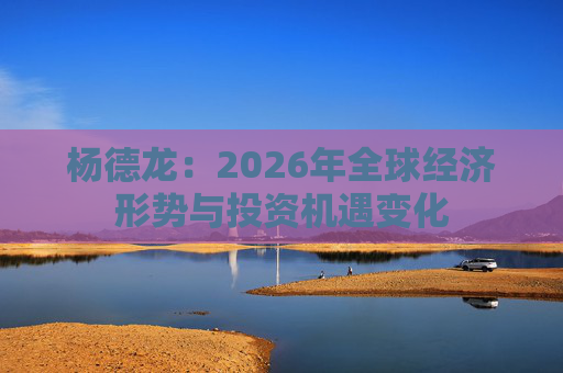 杨德龙：2026年全球经济形势与投资机遇变化