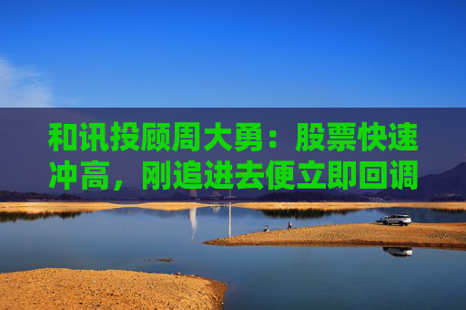 和讯投顾周大勇：股票快速冲高，刚追进去便立即回调被套？  第1张