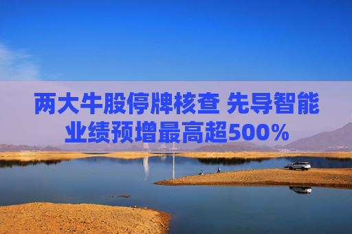 两大牛股停牌核查 先导智能业绩预增最高超500%