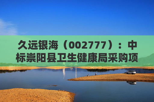 久远银海（002777）：中标崇阳县卫生健康局采购项目，中标金额为118.00万元