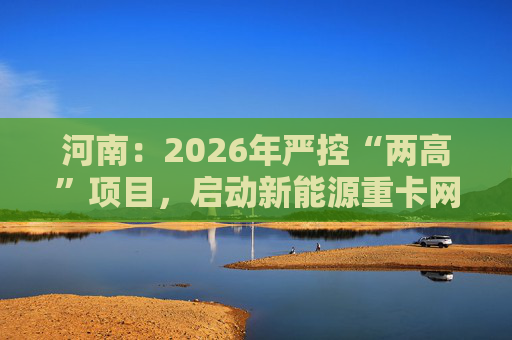河南:2026年严控“两高”项目,启动新能源重卡网络建设 第1张 河南:2026年严控“两高”项目,启动新能源重卡网络建设 第1张
