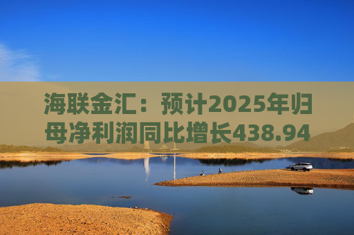 海联金汇：预计2025年归母净利润同比增长438.94%-581.30%