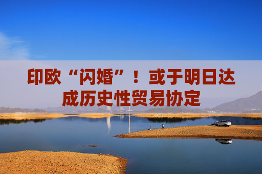 印欧“闪婚”！或于明日达成历史性贸易协定