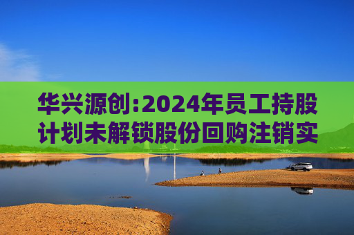 华兴源创:2024年员工持股计划未解锁股份回购注销实施公告