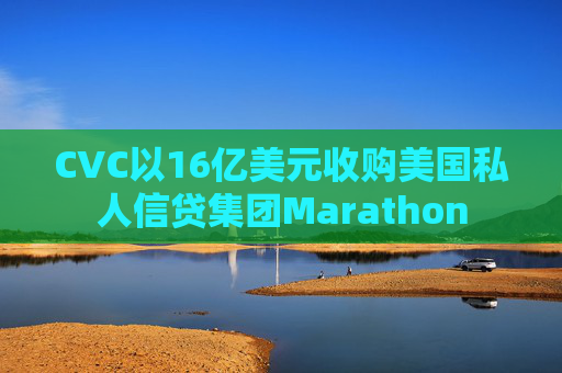 CVC以16亿美元收购美国私人信贷集团Marathon