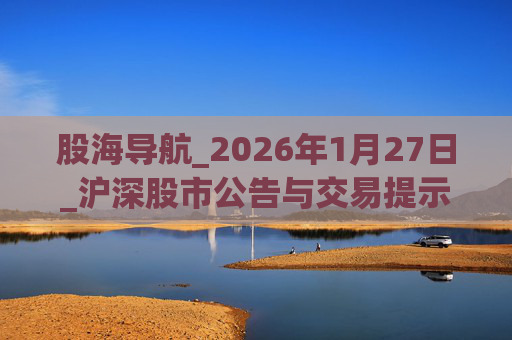 股海导航_2026年1月27日_沪深股市公告与交易提示  第1张
