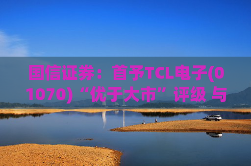 国信证券：首予TCL电子(01070)“优于大市”评级 与索尼达成战略合作