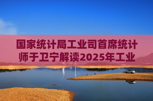 国家统计局工业司首席统计师于卫宁解读2025年工业企业利润数据：新动能支撑带动作用明显