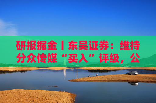 研报掘金丨东吴证券：维持分众传媒“买入”评级，公司主业仍然保持稳健的增长