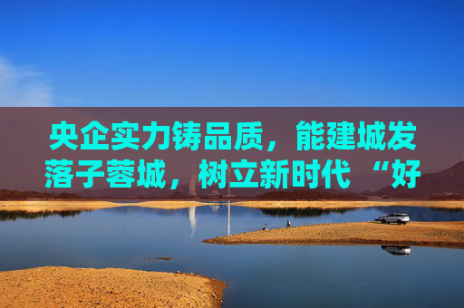 央企实力铸品质，能建城发落子蓉城，树立新时代 “好房子” 建设标杆