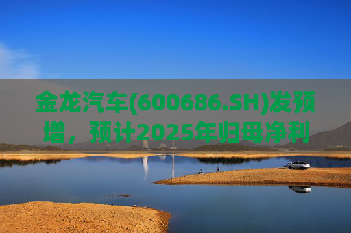 金龙汽车(600686.SH)发预增，预计2025年归母净利润约4.63亿元，同比增长193.68%