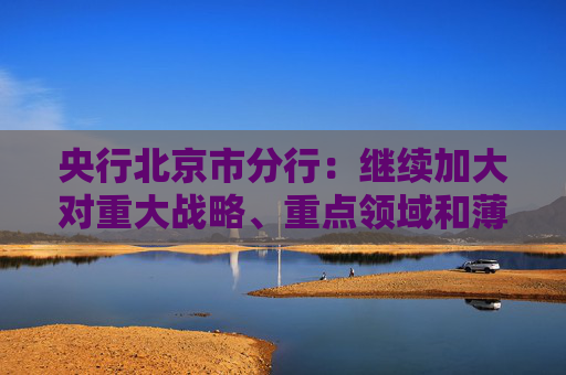 央行北京市分行：继续加大对重大战略、重点领域和薄弱环节的支持力度