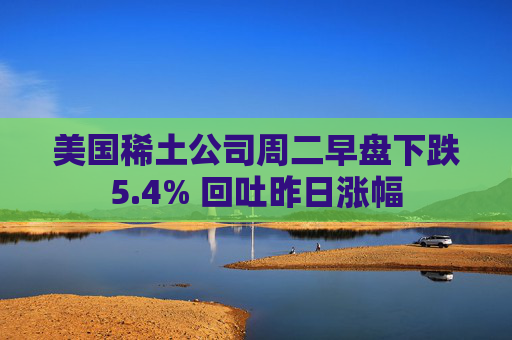 美国稀土公司周二早盘下跌5.4% 回吐昨日涨幅  第1张