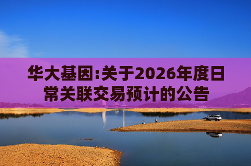 华大基因:关于2026年度日常关联交易预计的公告