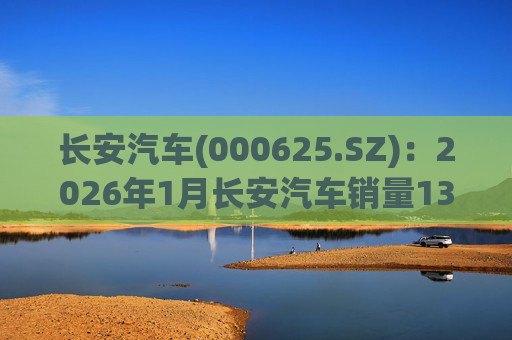长安汽车(000625.SZ)：2026年1月长安汽车销量13.47万辆，同比下降51.14%%