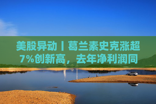 美股异动丨葛兰素史克涨超7%创新高，去年净利润同比翻倍+提高年度股息