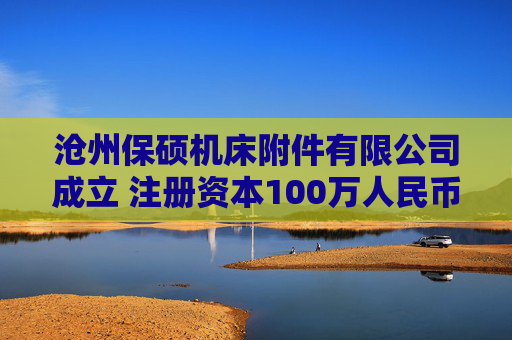 沧州保硕机床附件有限公司成立 注册资本100万人民币