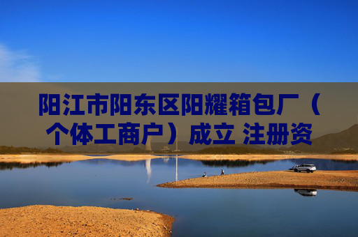 阳江市阳东区阳耀箱包厂（个体工商户）成立 注册资本2万人民币
