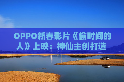 OPPO新春影片《偷时间的人》上映：神仙主创打造 全片由OPPO Find X9 Pro拍摄