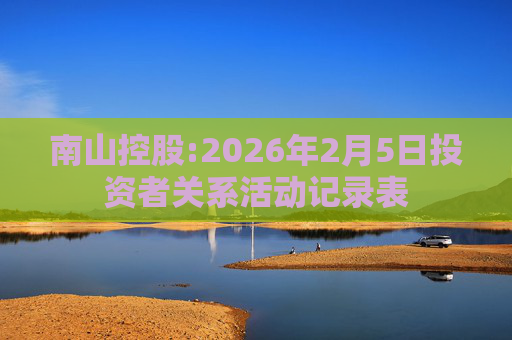 南山控股:2026年2月5日投资者关系活动记录表