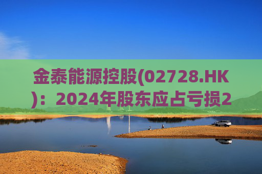 金泰能源控股(02728.HK)：2024年股东应占亏损2260.2万港元 同比收窄6.82%  第1张