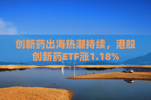 创新药出海热潮持续，港股创新药ETF涨1.18%