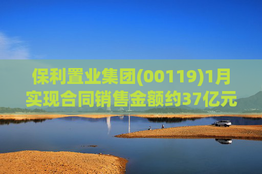 保利置业集团(00119)1月实现合同销售金额约37亿元 同比减少22.92%