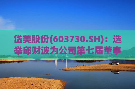 岱美股份(603730.SH)：选举邱财波为公司第七届董事会职工代表董事