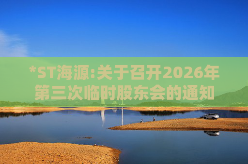 *ST海源:关于召开2026年第三次临时股东会的通知