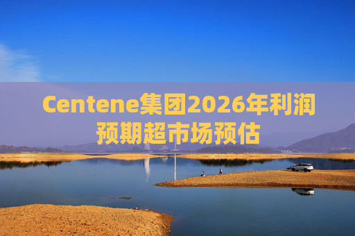 Centene集团2026年利润预期超市场预估