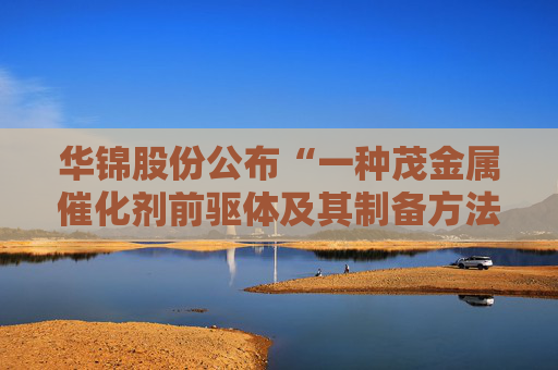 华锦股份公布“一种茂金属催化剂前驱体及其制备方法”专利