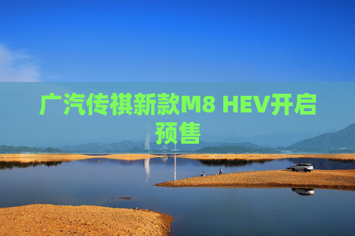 广汽传祺新款M8 HEV开启预售