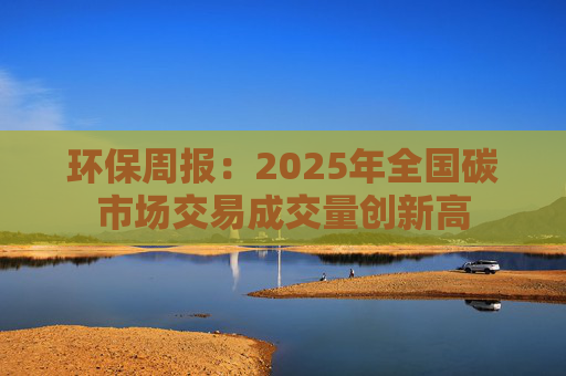 环保周报：2025年全国碳市场交易成交量创新高