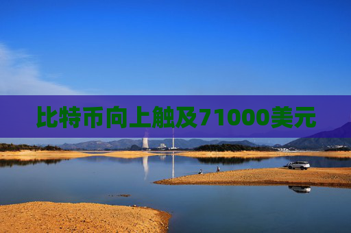比特币向上触及71000美元