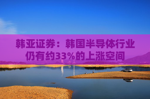 韩亚证券：韩国半导体行业仍有约33%的上涨空间