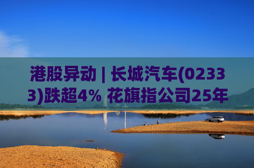 港股异动 | 长城汽车(02333)跌超4% 花旗指公司25年盈利逊于预期 投入增加导致净利润下降