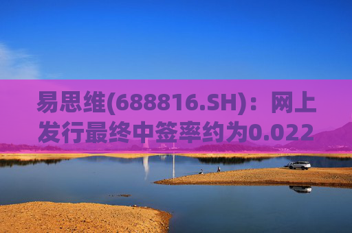 易思维(688816.SH)：网上发行最终中签率约为0.0222%