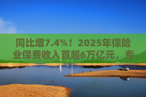 同比增7.4%！2025年保险业保费收入首超6万亿元，专家看好保险股估值修复