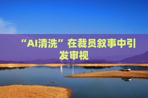 “AI清洗”在裁员叙事中引发审视