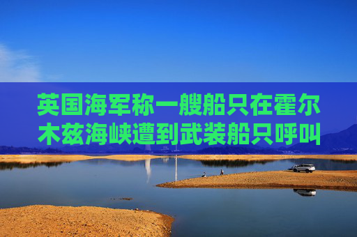 英国海军称一艘船只在霍尔木兹海峡遭到武装船只呼叫要求停船