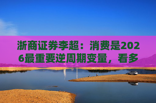 浙商证券李超：消费是2026最重要逆周期变量，看多A股