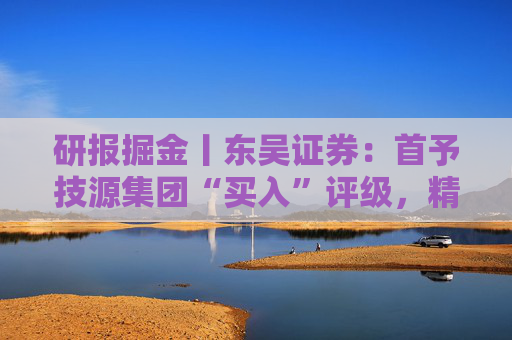 研报掘金丨东吴证券：首予技源集团“买入”评级，精准营养扬帆起航