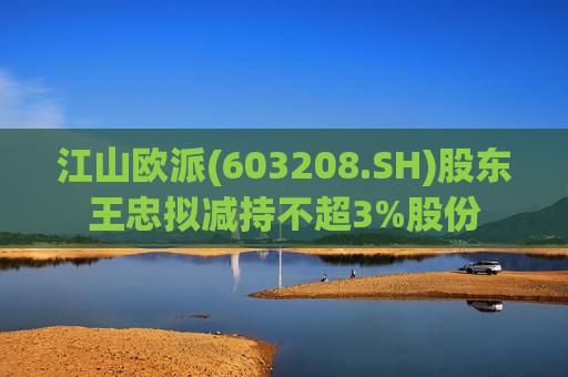 江山欧派(603208.SH)股东王忠拟减持不超3%股份