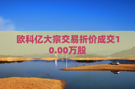 欧科亿大宗交易折价成交10.00万股