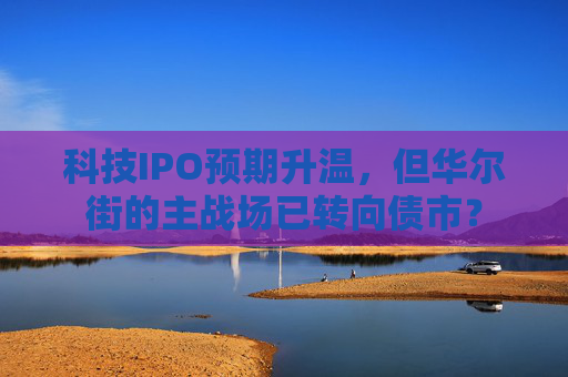 科技IPO预期升温，但华尔街的主战场已转向债市？