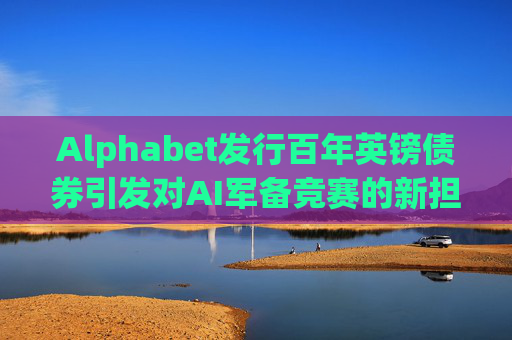 Alphabet发行百年英镑债券引发对AI军备竞赛的新担忧