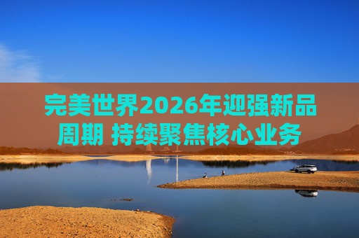 完美世界2026年迎强新品周期 持续聚焦核心业务