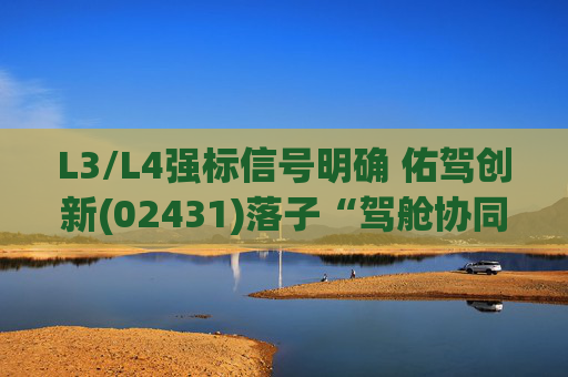 L3/L4强标信号明确 佑驾创新(02431)落子“驾舱协同”踩中政策红利  第1张